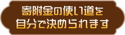 寄附金の使い道を自分で決められます